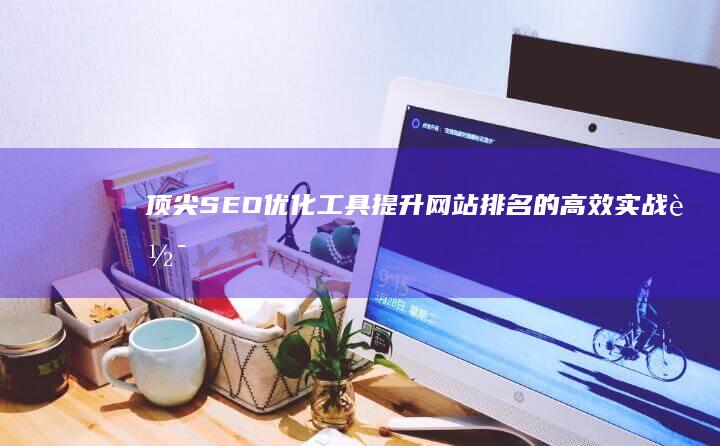 顶尖SEO优化工具：提升网站排名的高效实战软件