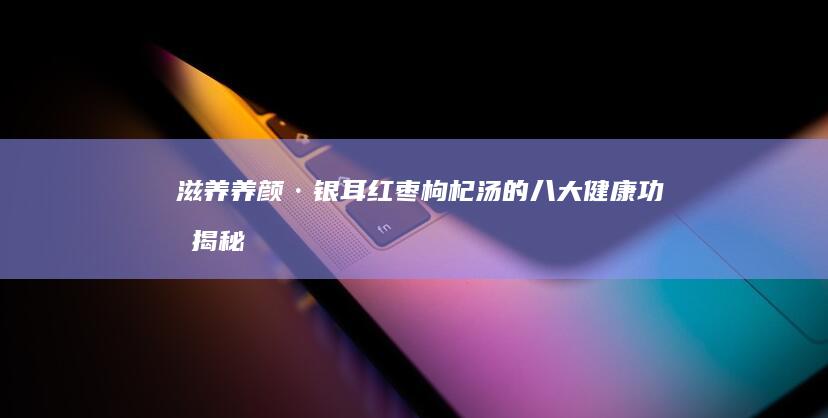 滋养养颜·银耳红枣枸杞汤的八大健康功效揭秘