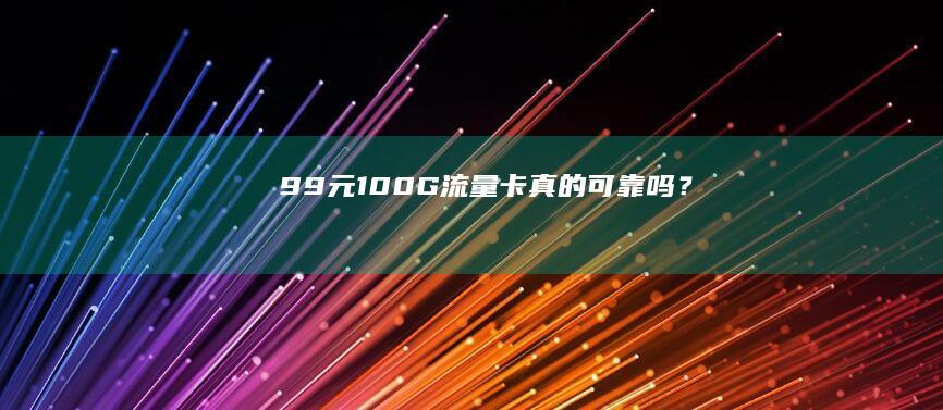 99元100G流量卡真的可靠吗？